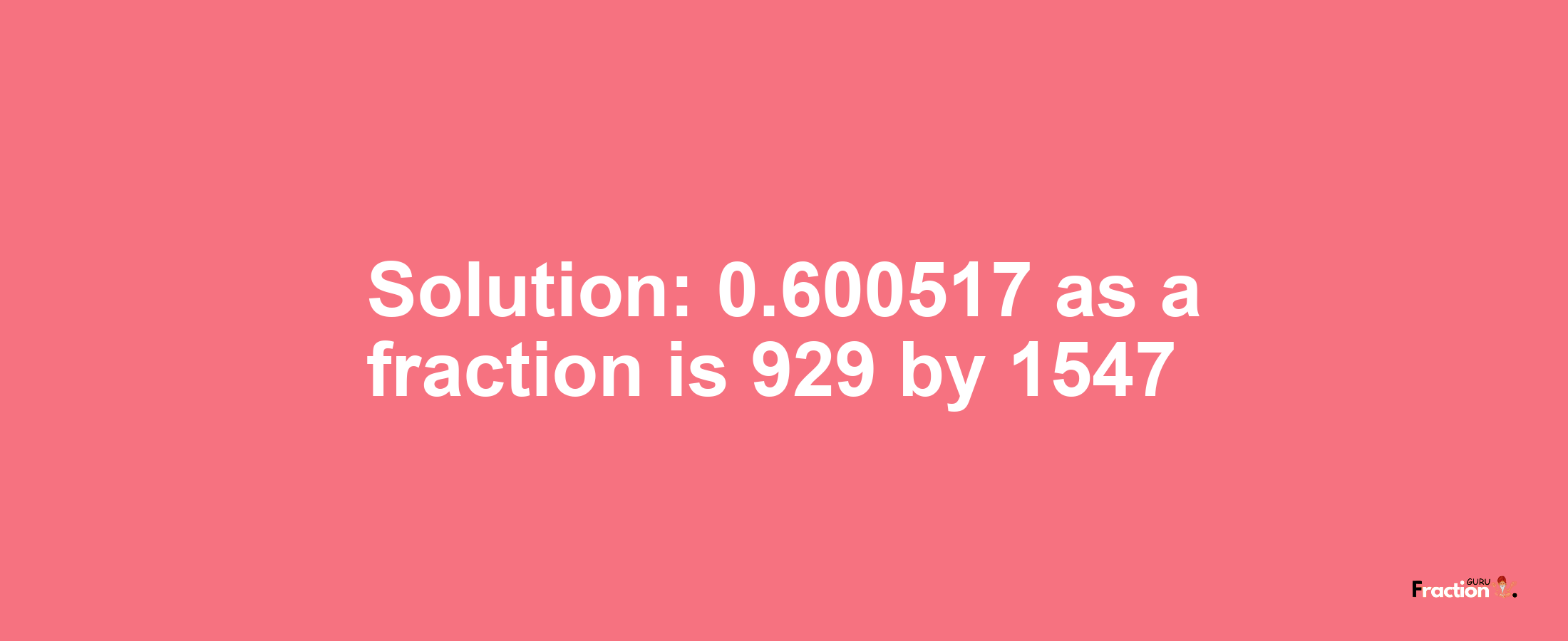 Solution:0.600517 as a fraction is 929/1547